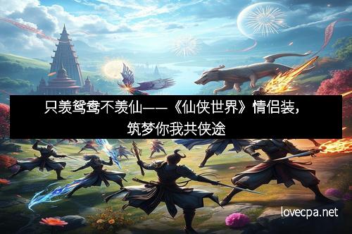 只羡鸳鸯不羡仙——《仙侠世界》情侣装,筑梦你我共侠途