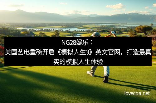 NG28娱乐:美国艺电重磅开启《模拟人生3》英文官网,打造最真实的模拟人生体验